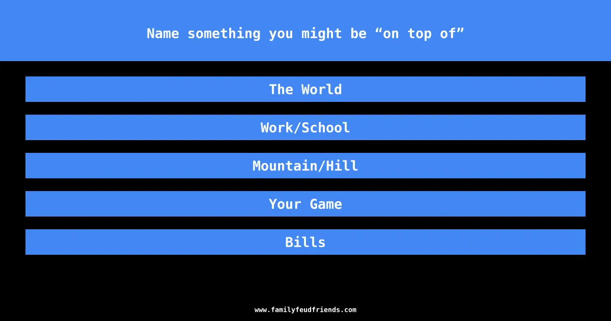 Name something you might be “on top of” answer
