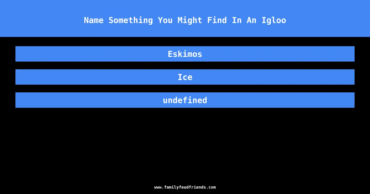 Name Something You Might Find In An Igloo answer
