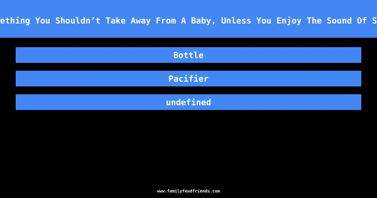 Name Something You Shouldn’t Take Away From A Baby, Unless You Enjoy The Sound Of Screaming answer