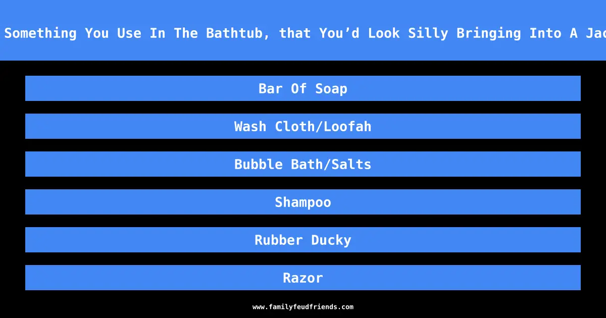 Name Something You Use In The Bathtub, that You’d Look Silly Bringing Into A Jacuzzi answer