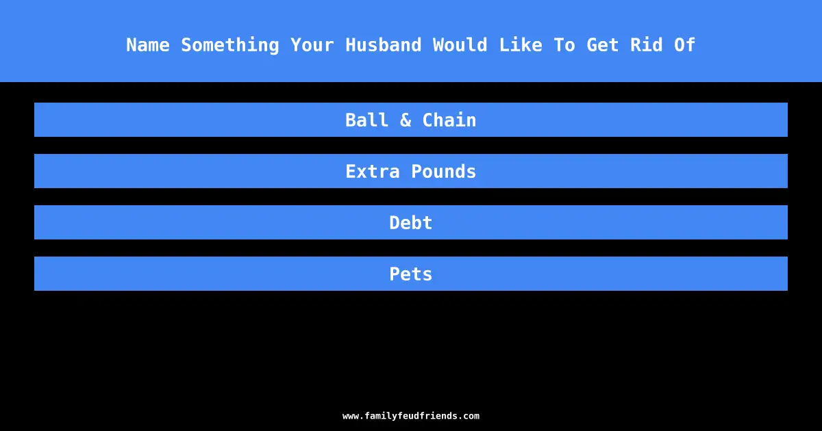 Name Something Your Husband Would Like To Get Rid Of answer