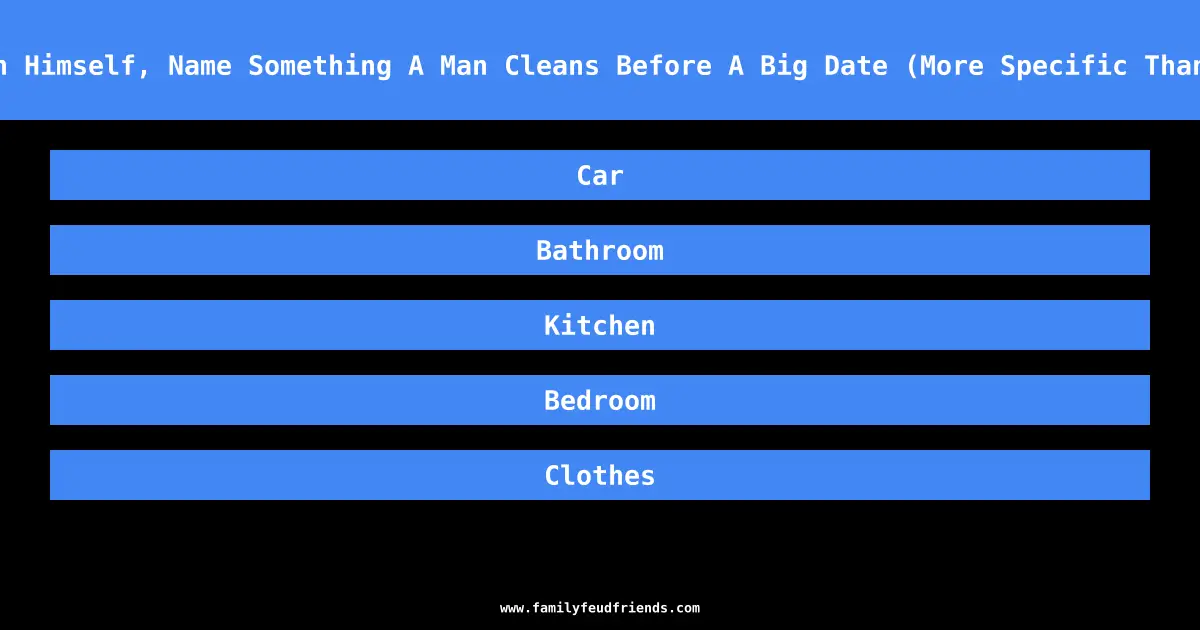 Other Than Himself, Name Something A Man Cleans Before A Big Date (More Specific Than “House”) answer