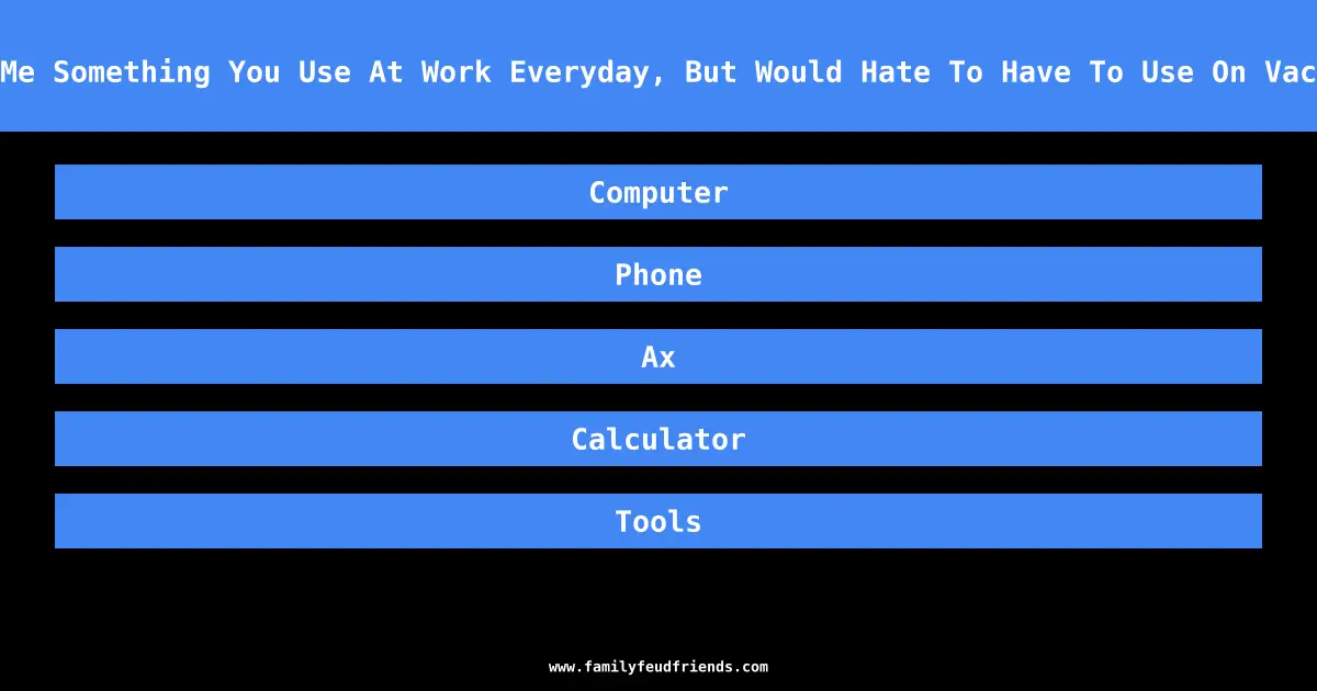 Tell Me Something You Use At Work Everyday, But Would Hate To Have To Use On Vacation answer