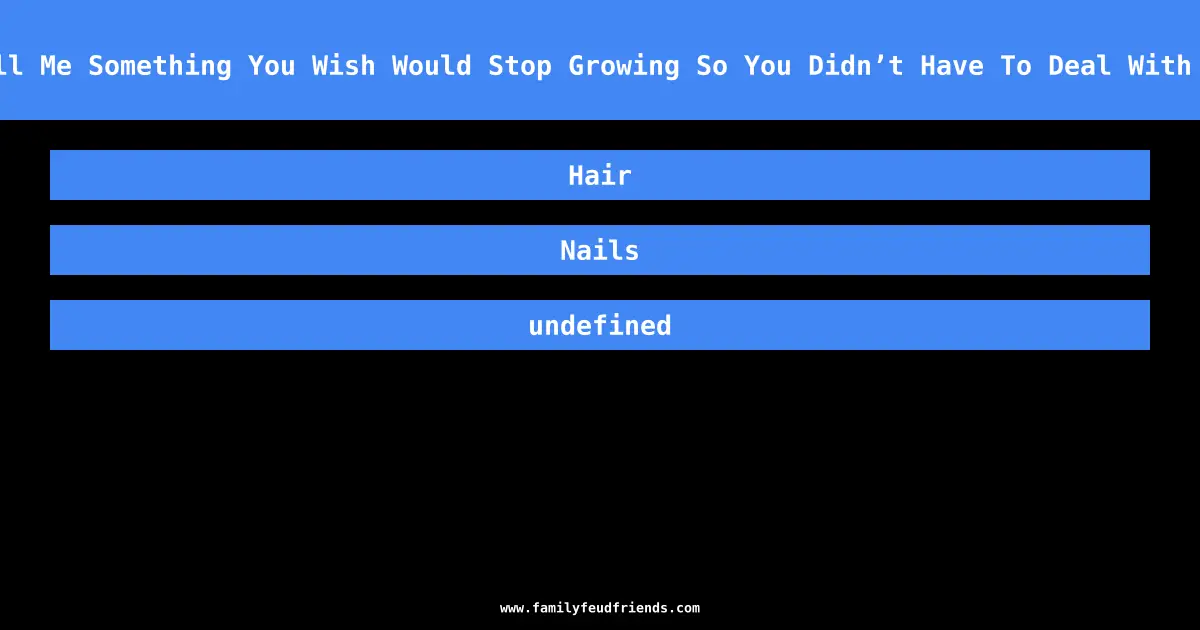 Tell Me Something You Wish Would Stop Growing So You Didn’t Have To Deal With It answer