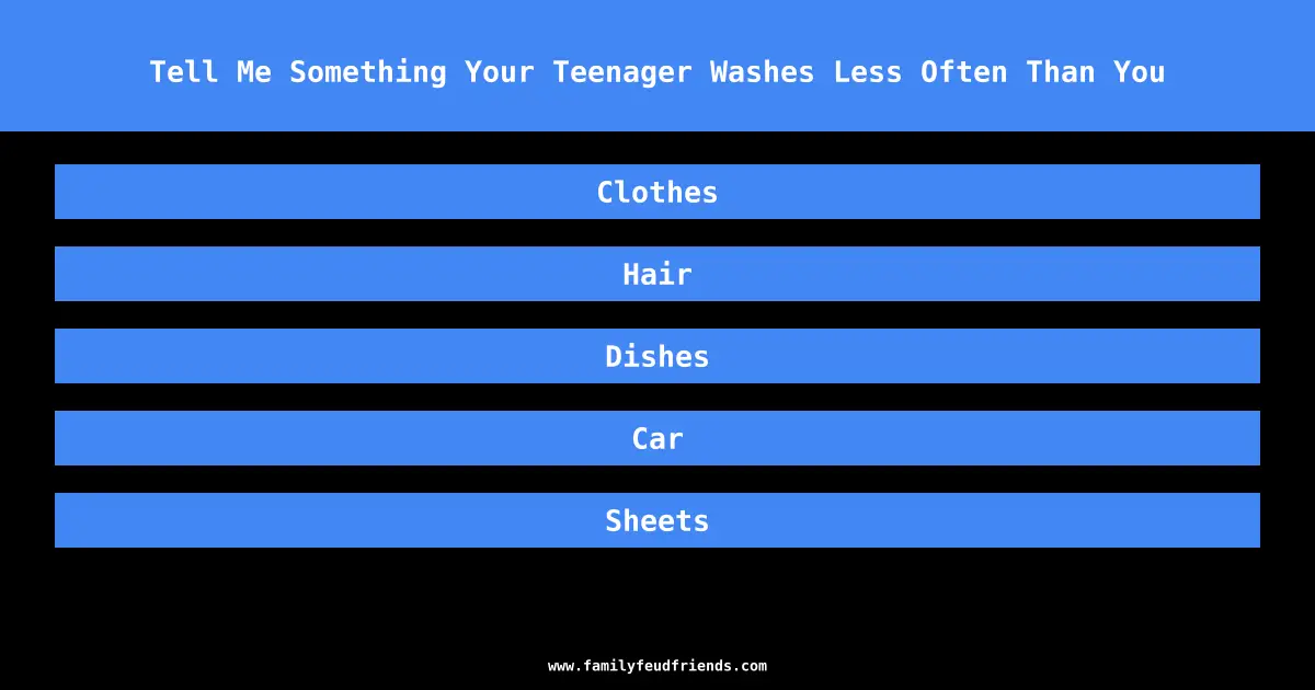 Tell Me Something Your Teenager Washes Less Often Than You answer