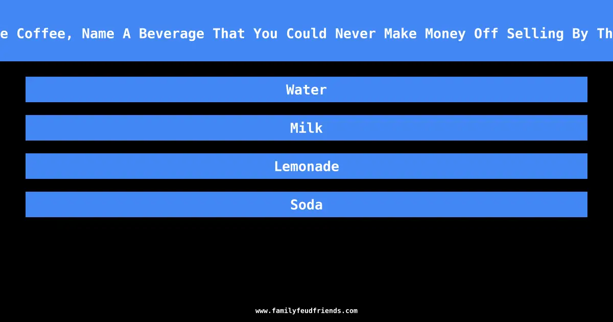 Unlike Coffee, Name A Beverage That You Could Never Make Money Off Selling By The Cup answer