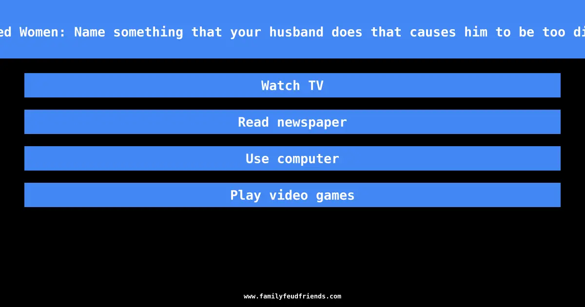 We asked 100 Married Women: Name something that your husband does that causes him to be too distracted to listen answer