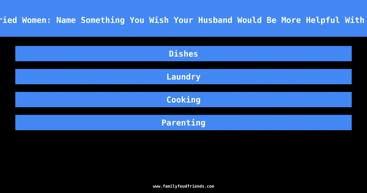 We Asked 100 Married Women: Name Something You Wish Your Husband Would Be More Helpful With Around The House answer