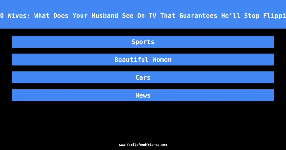 We Asked 100 Wives: What Does Your Husband See On TV That Guarantees He’ll Stop Flipping Channels answer