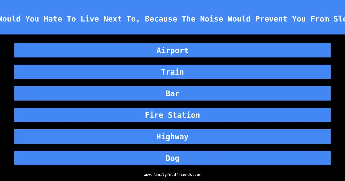 What Would You Hate To Live Next To, Because The Noise Would Prevent You From Sleeping answer