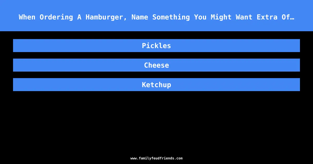 When Ordering A Hamburger, Name Something You Might Want Extra Of… answer