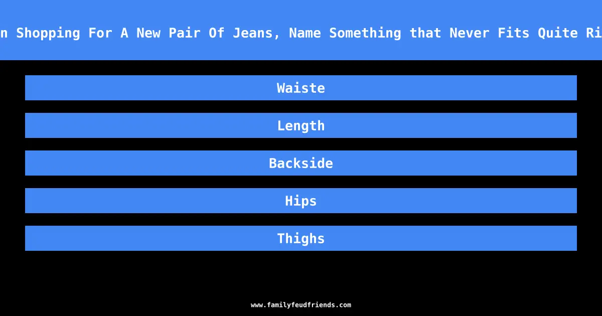 When Shopping For A New Pair Of Jeans, Name Something that Never Fits Quite Right answer