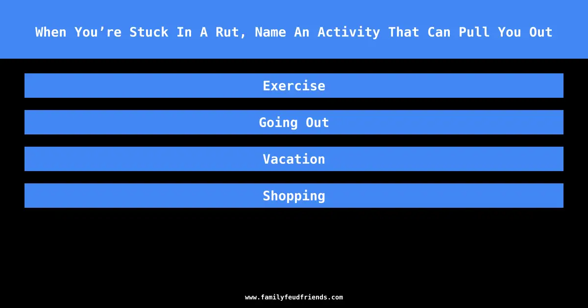When You’re Stuck In A Rut, Name An Activity That Can Pull You Out answer
