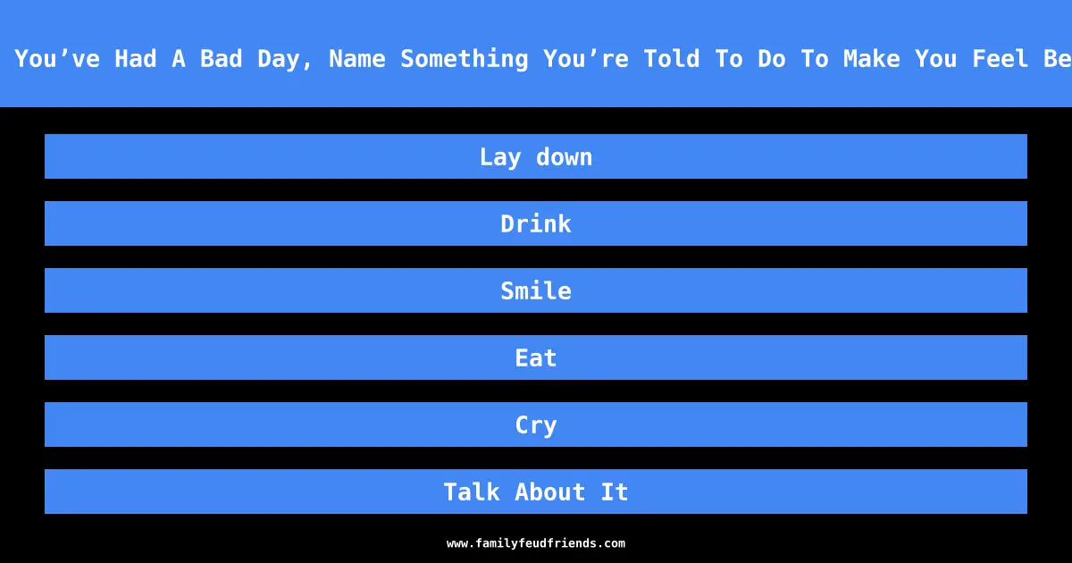 When You’ve Had A Bad Day, Name Something You’re Told To Do To Make You Feel Better answer